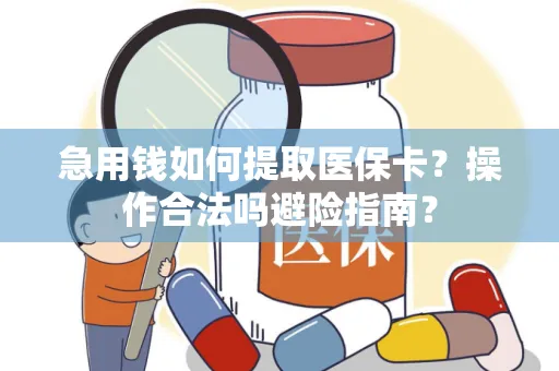 急用钱如何提取医保卡？操作合法吗避险指南？